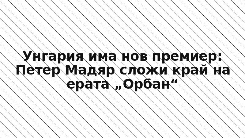 Унгария има нов премиер: Петер Мадяр сложи край на ерата „Орбан“