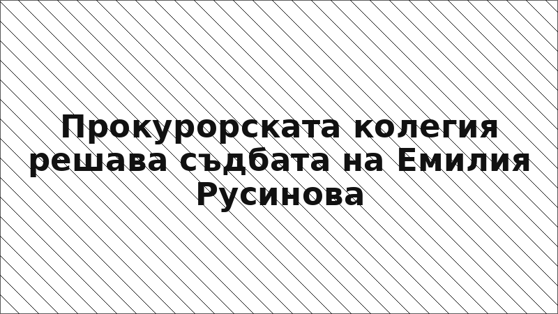 Прокурорската колегия решава съдбата на Емилия Русинова