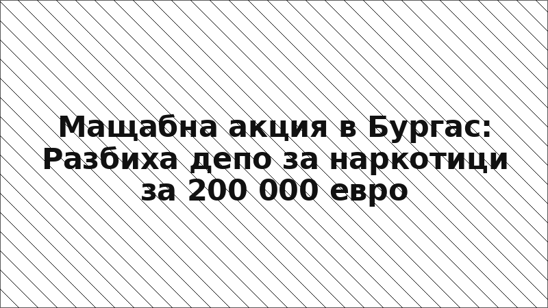 Мащабна акция в Бургас: Разбиха депо за наркотици за 200 000 евро