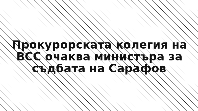 Прокурорската колегия на ВСС очаква министъра за съдбата на Сарафов
