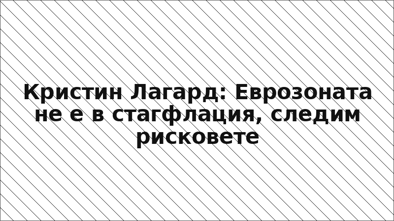 Кристин Лагард: Еврозоната не е в стагфлация, следим рисковете