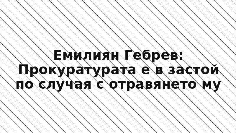 Емилиян Гебрев: Прокуратурата е в застой по случая с отравянето му