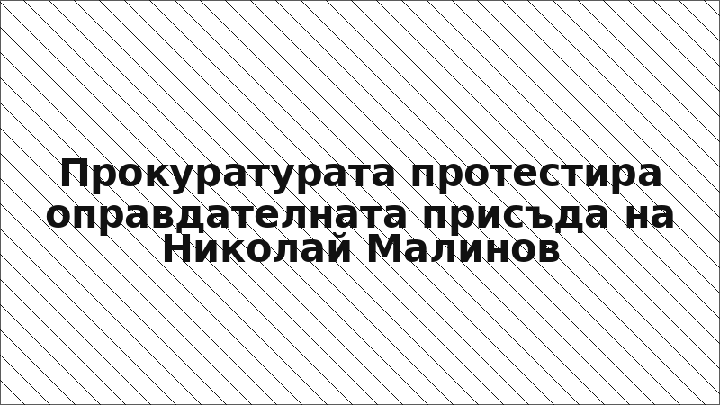 Прокуратурата протестира оправдателната присъда на Николай Малинов