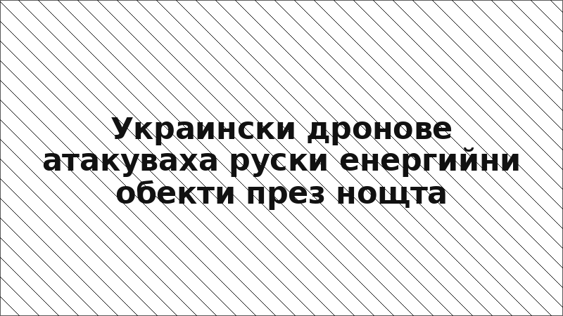 Украински дронове атакуваха руски енергийни обекти през нощта