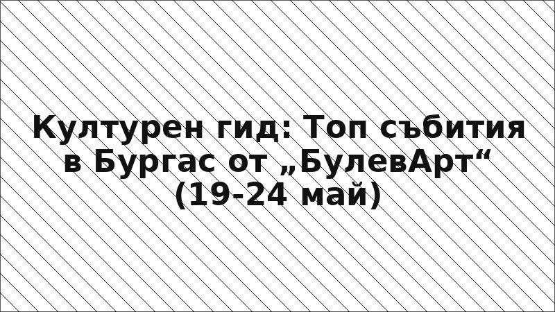 Културен гид: Топ събития в Бургас от „БулевАрт“ (19-24 май)