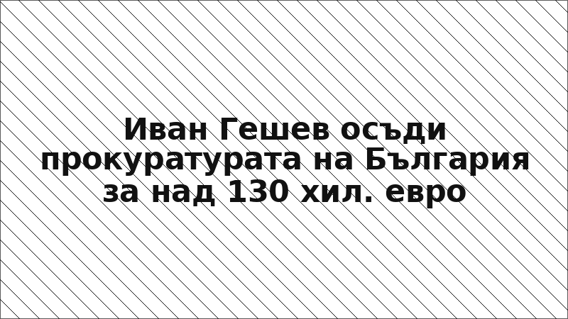 Иван Гешев осъди прокуратурата на България за над 130 хил. евро