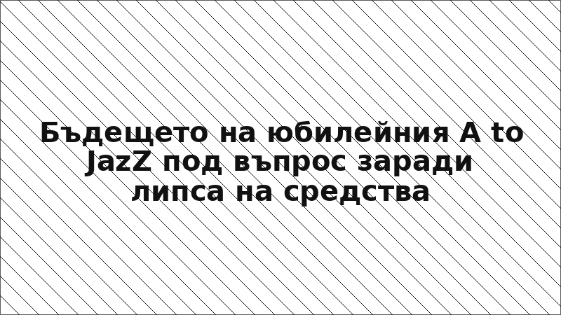Бъдещето на юбилейния A to JazZ под въпрос заради липса на средства