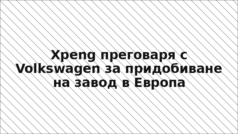 Xpeng преговаря с Volkswagen за придобиване на завод в Европа