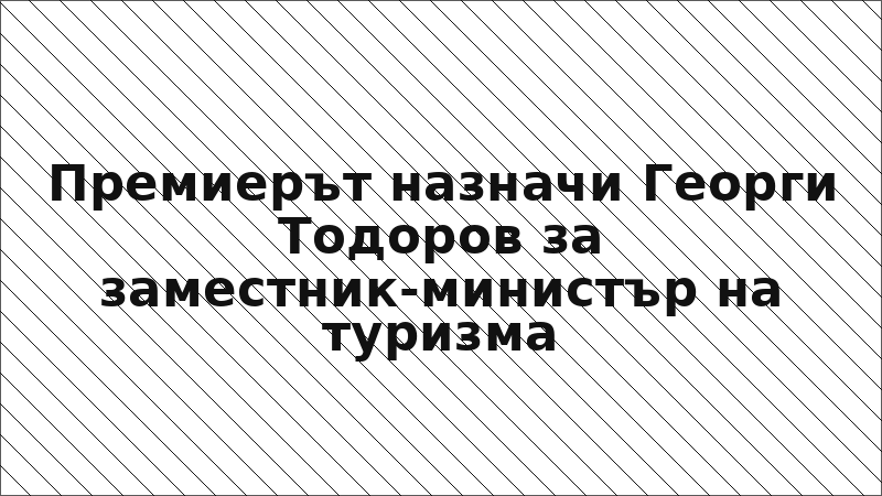Премиерът назначи Георги Тодоров за заместник-министър на туризма