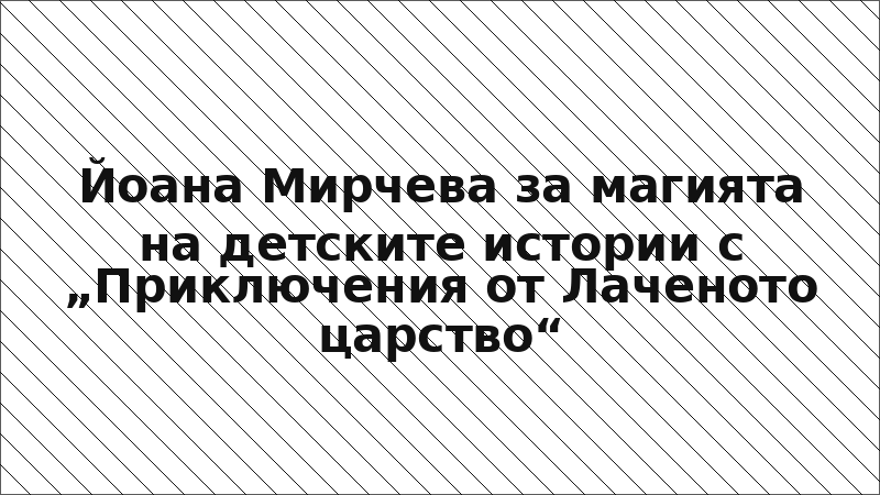 Йоана Мирчева за магията на детските истории с „Приключения от Лаченото царство“