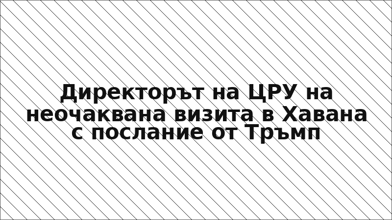 Директорът на ЦРУ на неочаквана визита в Хавана с послание от Тръмп