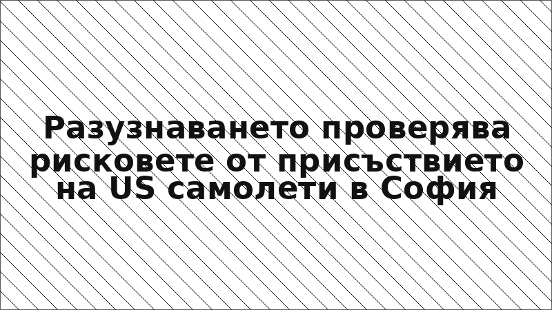 Разузнаването проверява рисковете от присъствието на US самолети в София