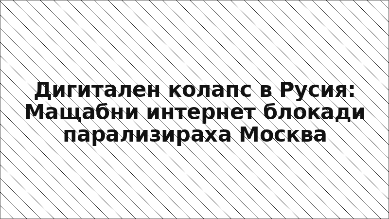 Дигитален колапс в Русия: Мащабни интернет блокади парализираха Москва