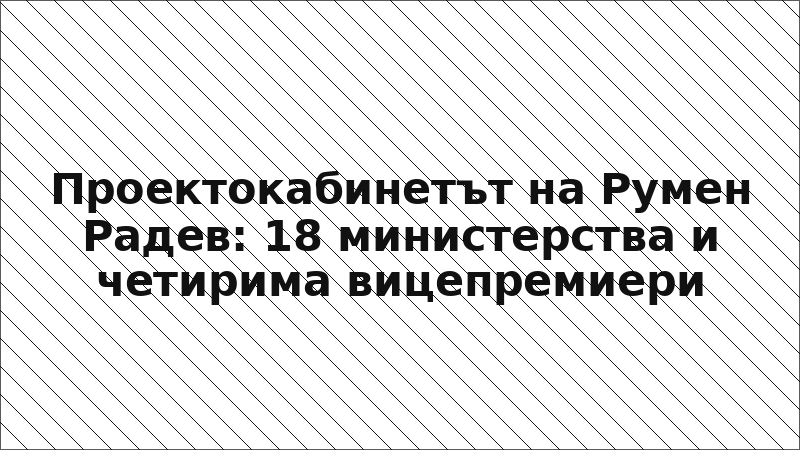 Проектокабинетът на Румен Радев: 18 министерства и четирима вицепремиери