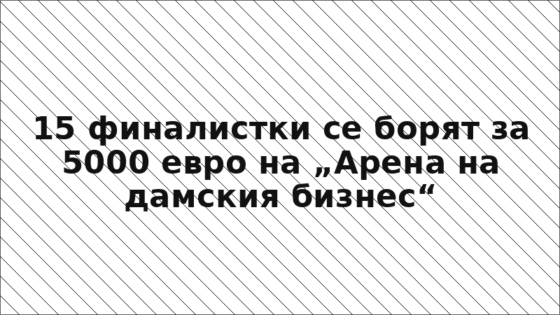 15 финалистки се борят за 5000 евро на „Арена на дамския бизнес“