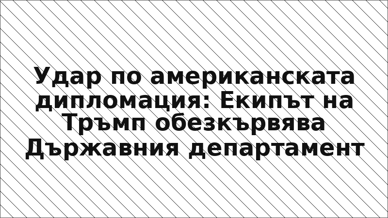 Удар по американската дипломация: Екипът на Тръмп обезкървява Държавния департамент