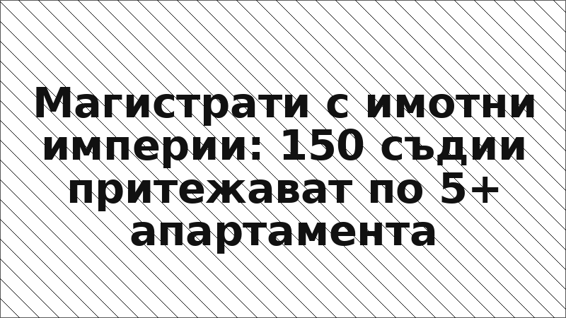 Магистрати с имотни империи: 150 съдии притежават по 5+ апартамента