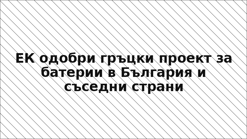 ЕК одобри гръцки проект за батерии в България и съседни страни