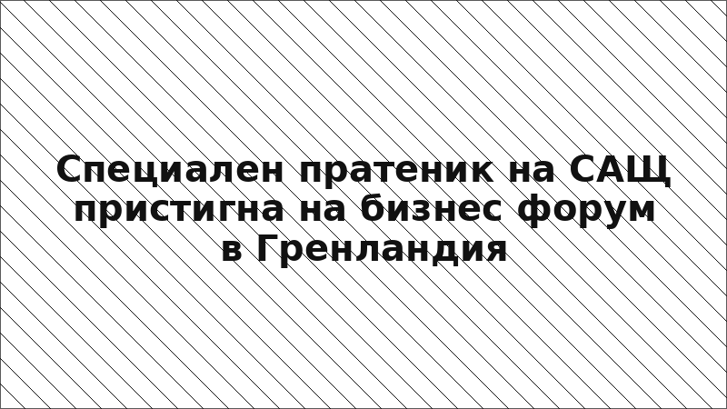 Специален пратеник на САЩ пристигна на бизнес форум в Гренландия