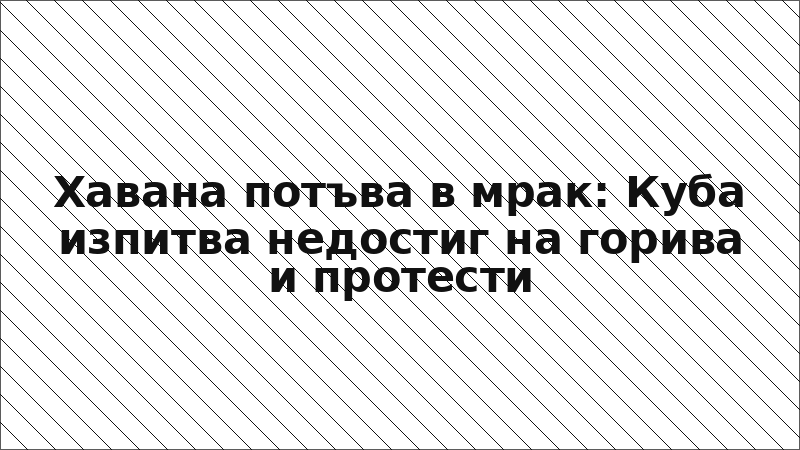 Хавана потъва в мрак: Куба изпитва недостиг на горива и протести