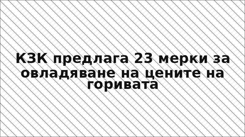 КЗК предлага 23 мерки за овладяване на цените на горивата