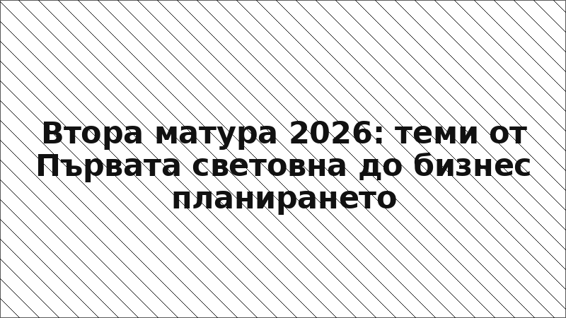 Втора матура 2026: теми от Първата световна до бизнес планирането