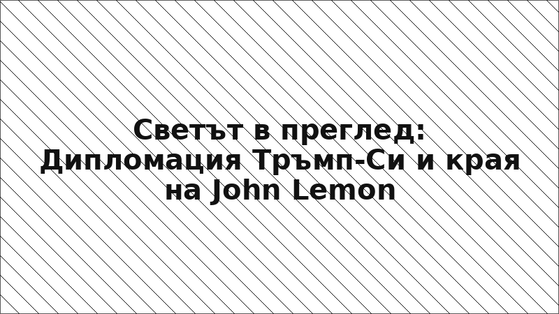 Светът в преглед: Дипломация Тръмп-Си и края на John Lemon