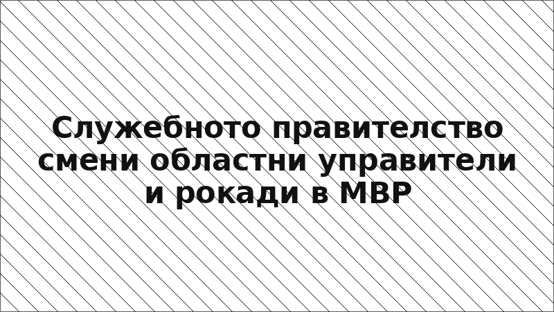 Служебното правителство смени областни управители и рокади в МВР