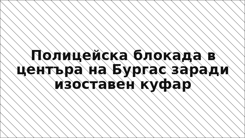 Полицейска блокада в центъра на Бургас заради изоставен куфар