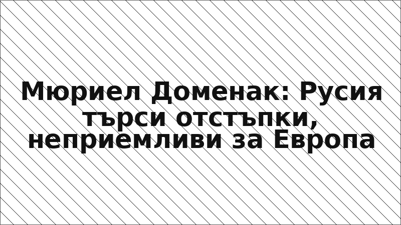 Мюриел Доменак: Русия търси отстъпки, неприемливи за Европа
