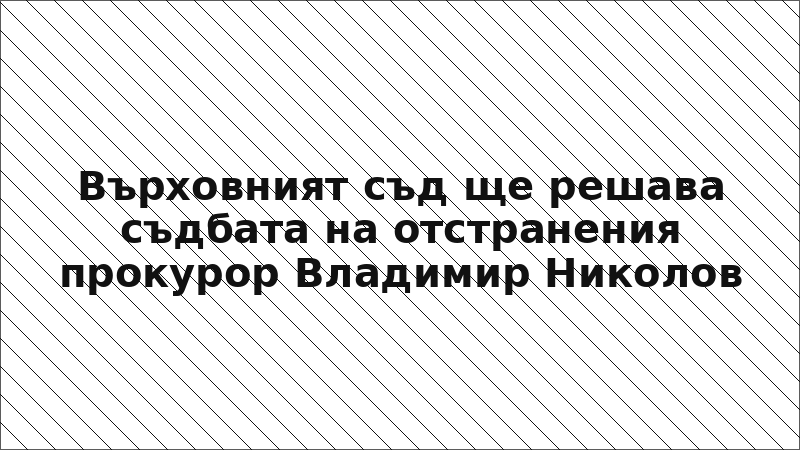 Върховният съд ще решава съдбата на отстранения прокурор Владимир Николов