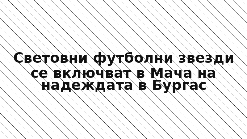Световни футболни звезди се включват в Мача на надеждата в Бургас