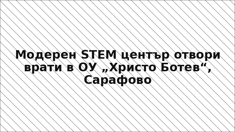 Модерен STEM център отвори врати в ОУ „Христо Ботев“, Сарафово