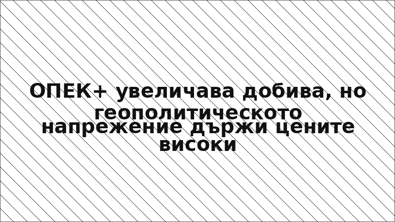 ОПЕК+ увеличава добива, но геополитическото напрежение държи цените високи
