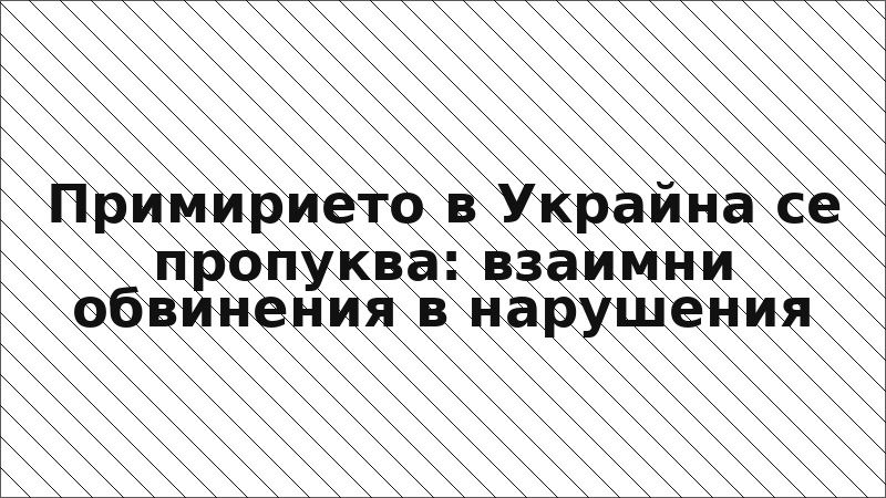Примирието в Украйна се пропуква: взаимни обвинения в нарушения