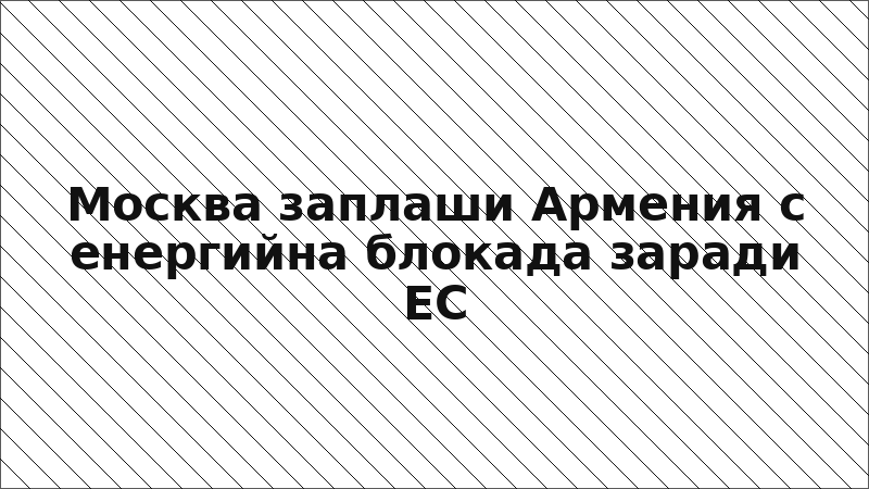 Москва заплаши Армения с енергийна блокада заради ЕС