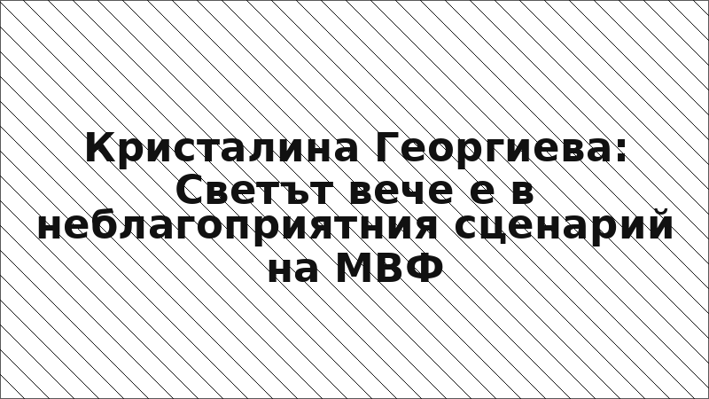 Кристалина Георгиева: Светът вече е в неблагоприятния сценарий на МВФ