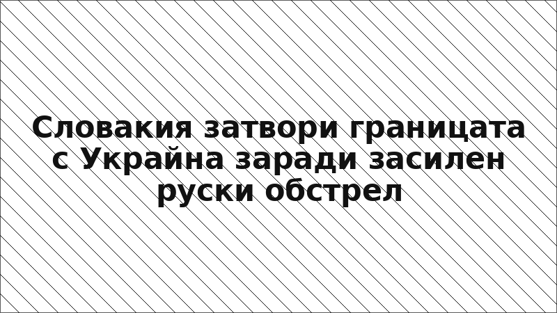 Словакия затвори границата с Украйна заради засилен руски обстрел