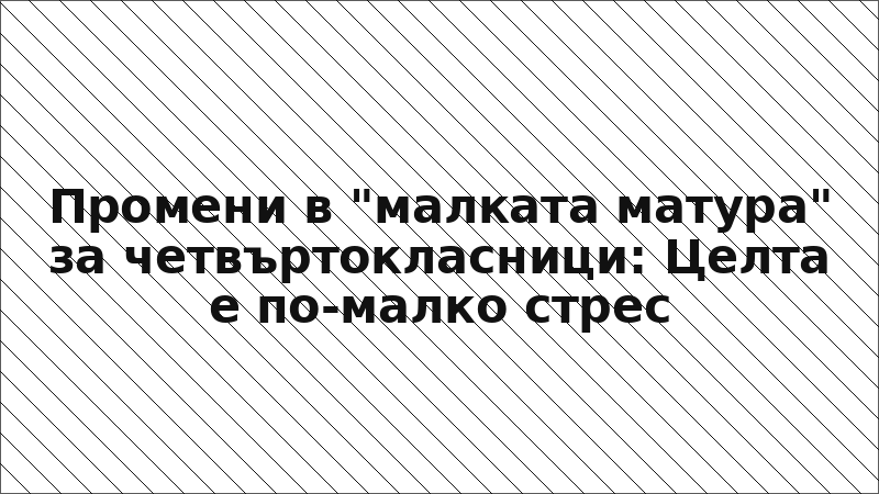 Промени в "малката матура" за четвъртокласници: Целта е по-малко стрес