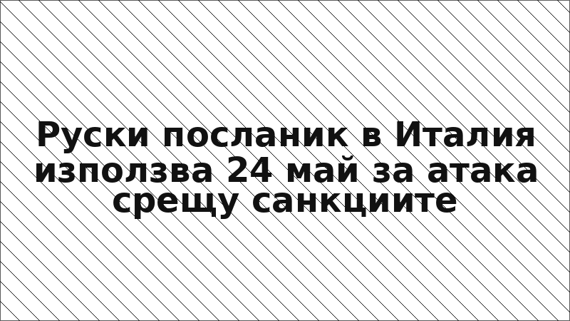 Руски посланик в Италия използва 24 май за атака срещу санкциите