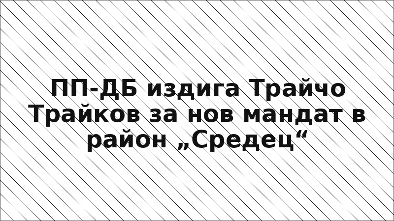 ПП-ДБ издига Трайчо Трайков за нов мандат в район „Средец“