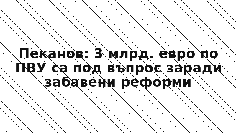 Пеканов: 3 млрд. евро по ПВУ са под въпрос заради забавени реформи