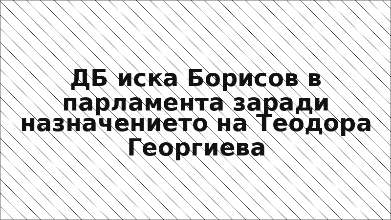 ДБ иска Борисов в парламента заради назначението на Теодора Георгиева
