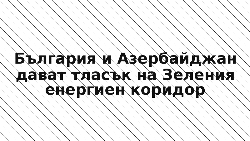 България и Азербайджан дават тласък на Зеления енергиен коридор