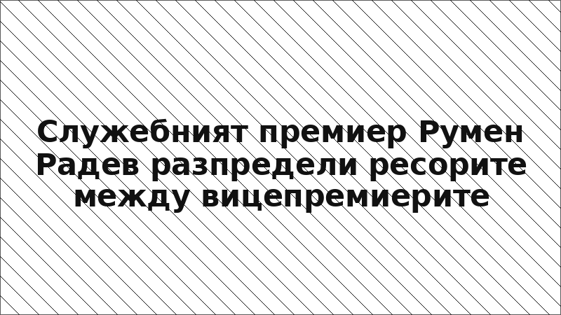 Служебният премиер Румен Радев разпредели ресорите между вицепремиерите