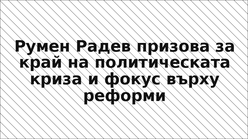 Румен Радев призова за край на политическата криза и фокус върху реформи