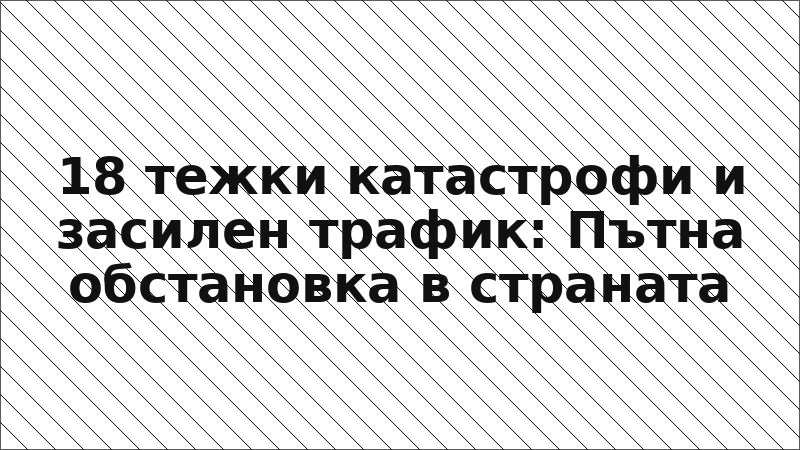 18 тежки катастрофи и засилен трафик: Пътна обстановка в страната