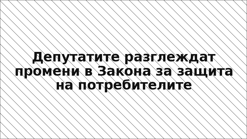 Депутатите разглеждат промени в Закона за защита на потребителите