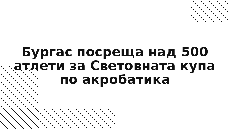 Бургас посреща над 500 атлети за Световната купа по акробатика