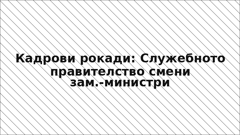 Кадрови рокади: Служебното правителство смени зам.-министри
